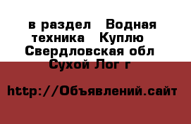  в раздел : Водная техника » Куплю . Свердловская обл.,Сухой Лог г.